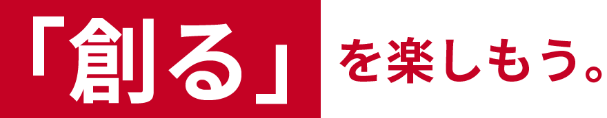 「創る」 を楽しもう。